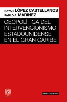 GEOPOLÍTICA DEL INTERVENCIONISMO ESTADOUNIDENSE EN EL GRAN CARIBE | 9786078898152 | LOPEZ CASTELLANOS, NAYAR MARIÑEZ, PABLO A.